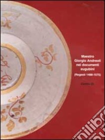 Maestro Giorgio Andreoli nei documenti eugubini (regesti 1488-1575). Un contributo alla storia della ceramica del Cinquecento libro di Biganti T. (cur.)