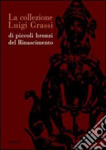 La collezione Luigi Grassi di piccoli bronzi del Rinascimento libro di Planiscig L. (cur.)