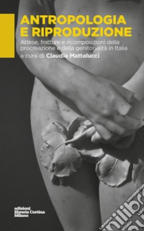 Antropologia e riproduzione. Attese, fratture e ricomposizioni della procreazione e della genitorialità in Italia libro di Mattalucci C. (cur.)