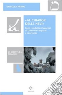 «Al chiaror delle nevi». Poeti-traduttori francesi di Giacomo Leopardi a confronto libro di Primo Novella