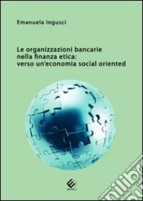 Le organizzazioni bancarie nella finanza etica. Verso un'economia social oriented libro di Ingusci Emanuela