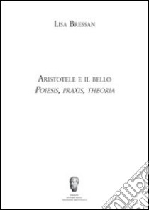 Aristotele e il bello. Poiesis, praxis, theoria libro di Bressan Lisa