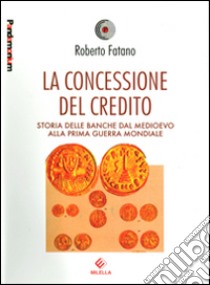 La concessione del credito. Storia delle banche dal Medioevo alla prima guerra mondiale libro di Fatano Roberto