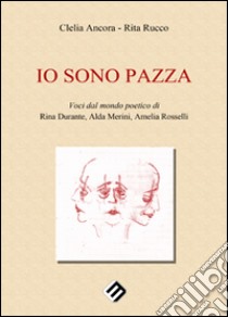 Io sono pazza. Voci dal mondo poetico di Rina Durante, Ada Merini, Amelia Ancora libro