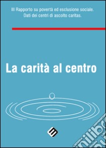 La carità al centro. 3° Rapporto su povertà ed esclusione sociale. Dati dei centri di ascolto Caritas libro