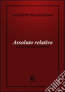 Assoluto relativo. Sociopsicofilosoforismi libro di Pellegrino Giuseppe