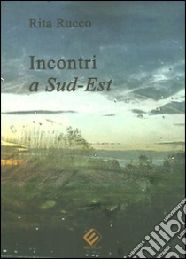 Incontri a sud-est libro di Rucco Rita