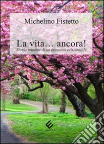 La vita... ancora! Storia minima di un percorso esistenziale libro di Fistetto Michelino