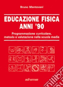 Educazione fisica anni '90. Programmazione curricolare, metodo e valutazione nella scuola media libro di Mantovani Bruno