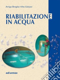 Riabilitazione in acqua. Esercizi terapeutici libro di Broglio Arrigo; Colucci Vito