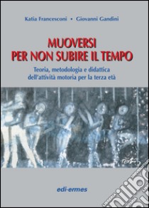 Muoversi per non subire il tempo. Teoria, metodologia e didattica dell'attività motoria per la terza età libro di Francesconi Katia; Gandini Giovanni