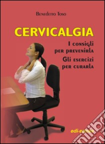 Cervicalgia. I consigli per prevenirla. Gli esercizi per curarla libro di Toso Benedetto