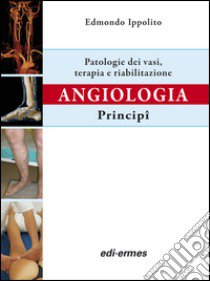 Angiologia. Principi. Patologie dei vasi. Terapia e riabilitazione libro di Ippolito Edmondo