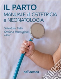 Il parto. Manuale di ostetricia e neonatologia libro di Felis S. (cur.); Parmigiani S. (cur.)