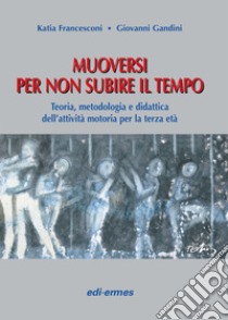 Muoversi per non subire il tempo. Teoria, metodologia e didattica dell'attività motoria per la terza età libro di Francesconi Katia; Gandini Giovanni