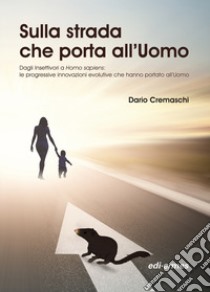 Sulla strada che porta all'uomo. Dagli insettivori a Homo sapiens: le progressive innovazioni evolutive che hanno portato all'uomo libro di Cremaschi Dario