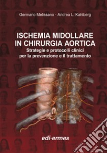 Ischemia midollare in chirurgia aortica. Strategie e protocolli clinici per la prevenzione e il trattamento libro di Melissano G. (cur.); Kahlberg A. L. (cur.)