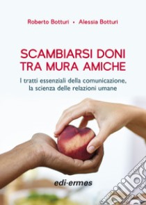 Scambiarsi doni tra mura amiche. I tratti essenziali della comunicazione, la scienza delle relazioni umane libro di Botturi Roberto; Botturi Alessia