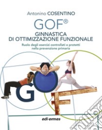 GOF® Ginnastica di Ottimizzazione Funzionale. Ruolo degli esercizi controllati e protetti nella prevenzione primaria. Ediz. illustrata libro di Cosentino Antonino