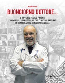 Buongiorno Dottore... Il rapporto medico-paziente. L'anamnesi e la semeiotica nei casi clinici più frequenti in un ambulatorio di medicina generale libro di Gobbi Antonio