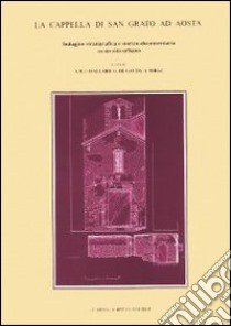 La cappella di San Grato ad Aosta. Indagine stratigrafica e storico-documentaria su un sito urbano libro di Cavallaro A. M. (cur.); De Gattis G. (cur.); Sergi A. (cur.)