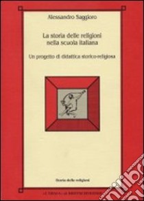 La storia delle religioni nella scuola italiana. Un progetto di didattica storico-religiosa libro di Saggioro Alessandro
