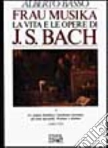 Frau Musika. La vita e le opere di J. S. Bach. Vol. 1: Le origini familiari, l'Ambiente luterano, gli anni giovanili, Weimar e Köthen (1685-1723) libro di Basso Alberto