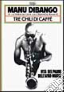 Tre chili di caffè. Vita del padre dell'afro-music libro di Dibango Manu