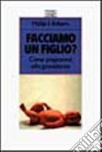 Facciamo un figlio? Come prepararsi alla gravidanza libro di Robarts Philip J.