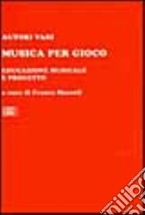 Musica per gioco. Educazione musicale e progetto libro di Mazzoli F. (cur.)