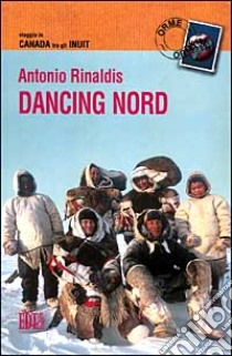 Dancing nord. Viaggio in Canada tra gli inuit libro di Rinaldis Antonio