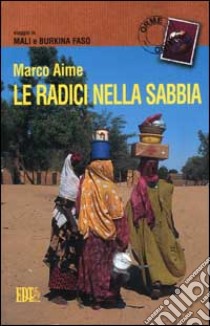 Le radici nella sabbia. Viaggio in Mali e Burkina Faso libro di Aime Marco