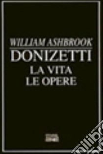 Donizetti. La vita. Le opere libro di Ashbrook William