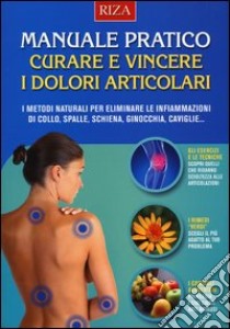 Manuale pratico. Curare e vincere i dolori articolari. I metodi naturali per eliminare le infiammazioni di collo, spalle, schiena, ginocchia, caviglie... libro