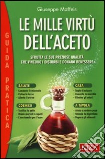 Le mille virtù dell'aceto. Sfrutta le sue preziose qualità che vincono i disturbi e donano benessere libro di Maffeis Giuseppe