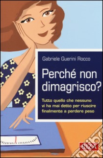 Perchè non dimagrisco? Tutto quello che nessuno vi ha mai detto per riuscire finalmente a perdere peso libro di Guerini Rocco Gabriele