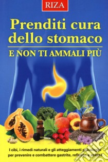 Prenditi cura dello stomaco e non ti ammali più. I cibi, i rimedi naturali e gli atteggiamenti psicologici per prevenire e combattere gastrite, reflusso e acidità libro