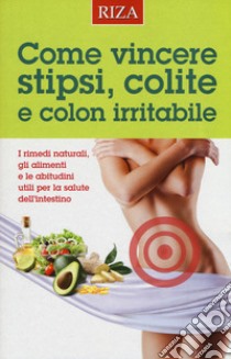 Come vincere stipsi, colite e colon irritabile. I rimedi naturali, gli alimenti e le abitudini utili per la salute dell'intestino libro