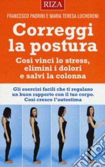 Correggi la postura. Così vinci lo stress, elimini i dolori e salvi la colonna libro di Padrini Francesco; Lucheroni Maria Teresa