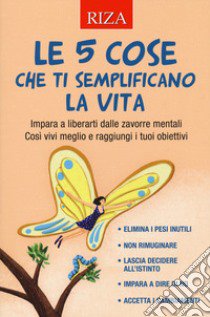 Le 5 cose che ti semplificano la vita. Impara a liberarti dalle zavorre mentali. Così vivi meglio e raggiungi i tuoi obiettivi libro