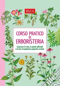 Corso pratico di erboristeria. Conoscere le erbe, le piante officinali e le loro straordinarie proprietà libro