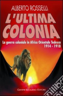 L'ultima colonia. La guerra coloniale in Africa orientale tedesca 1914-1918 libro di Rosselli Alberto