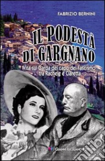 Il podestà di Gargnano. Vita sul Garda del capo del fascismo tra Rachele e Claretta libro di Bernini Fabrizio