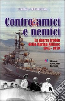 Contro amici e nemici. La guerra fredda della marina militare 1947-1979 libro di Cernuschi Enrico