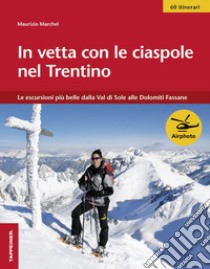 In vetta con le ciaspole nel Trentino. Le escursioni più belle dalla Val di Sole alle Dolomiti Fassane libro di Marchel Maurizio