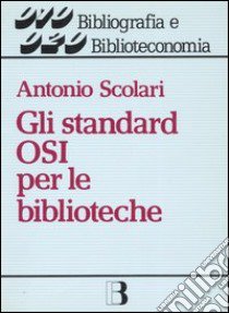 Gli standard OSI per le biblioteche. Dalla biblioteca-catalogo alla biblioteca-nodo di rete libro di Scolari Antonio