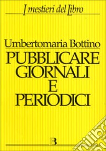 Pubblicare giornali e periodici. Progetto, realizzazione e gestione libro di Bottino Umbertomaria