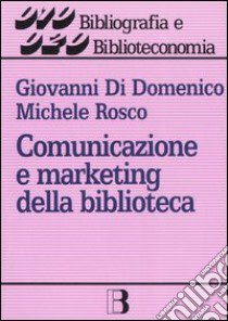 Comunicazione e marketing della biblioteca. Un nuovo approccio alla gestione dei servizi libro di Di Domenico Giovanni - Rosco Michele