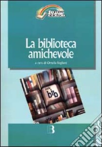 La biblioteca amichevole. Nuove tecnologie per un servizio orientato all'utente libro di Foglieni O. (cur.)