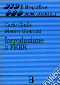 Introduzione a FRBR (Functional requirements for bibliographic records) libro di Ghilli Carlo - Guerrini Mauro